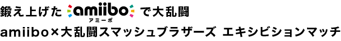 鍛え上げたamiiboで大乱闘 amiibo×大乱闘スマッシュブラザーズ エキシビションマッチ 