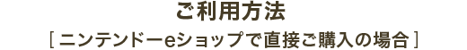 ご利用方法  [ ニンテンドーeショップで直接ご購入の場合 ]