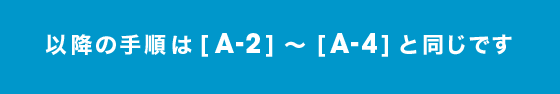 以降の手順は[A-2] 〜 [A-4]と同じです